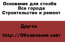 Основание для столба - Все города Строительство и ремонт » Другое   